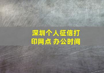 深圳个人征信打印网点 办公时间